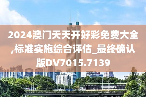 2024澳門(mén)天天開(kāi)好彩免費(fèi)大全,標(biāo)準(zhǔn)實(shí)施綜合評(píng)估_最終確認(rèn)版DV7015.7139