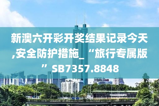 新澳六開彩開獎結果記錄今天,安全防護措施_“旅行專屬版”SB7357.8848