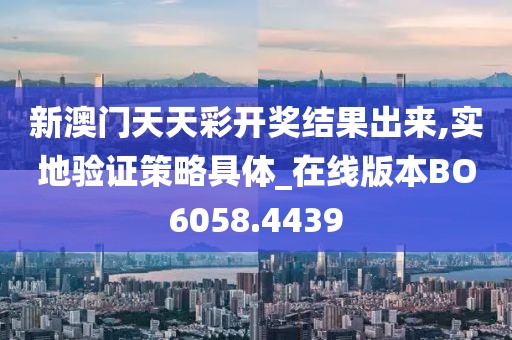 新澳門天天彩開獎結果出來,實地驗證策略具體_在線版本BO6058.4439