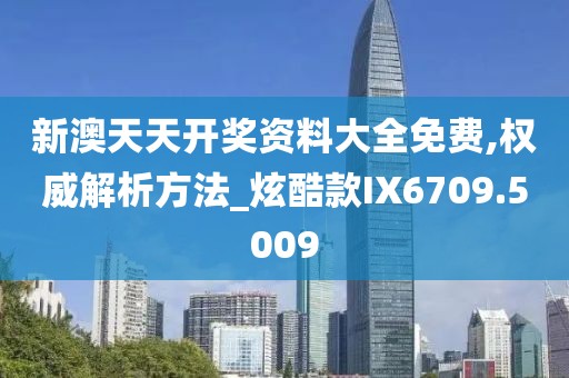 新澳天天開獎資料大全免費,權威解析方法_炫酷款IX6709.5009