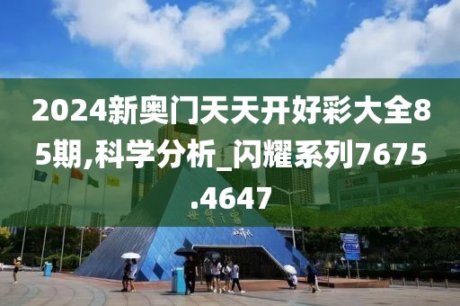 2024新奧門天天開好彩大全85期,科學(xué)分析_閃耀系列7675.4647