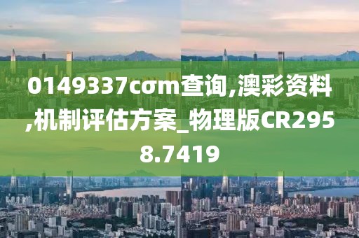 0149337cσm查詢,澳彩資料,機(jī)制評(píng)估方案_物理版CR2958.7419