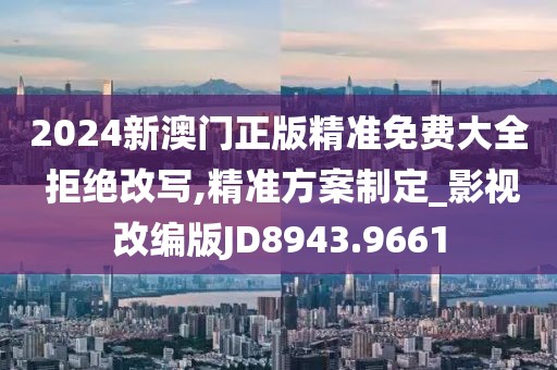 2024新澳門正版精準免費大全 拒絕改寫,精準方案制定_影視改編版JD8943.9661