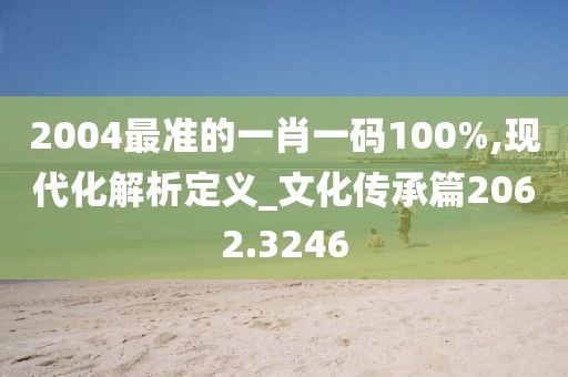 2004最準(zhǔn)的一肖一碼100%,現(xiàn)代化解析定義_文化傳承篇2062.3246