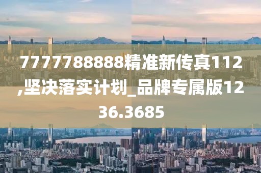 7777788888精準(zhǔn)新傳真112,堅(jiān)決落實(shí)計(jì)劃_品牌專屬版1236.3685