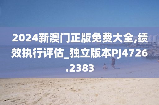 2024新澳門正版免費大全,績效執(zhí)行評估_獨立版本PJ4726.2383