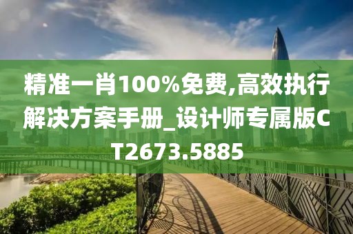 精準一肖100%免費,高效執(zhí)行解決方案手冊_設(shè)計師專屬版CT2673.5885