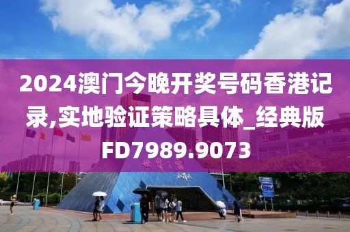 2024澳門今晚開獎(jiǎng)號(hào)碼香港記錄,實(shí)地驗(yàn)證策略具體_經(jīng)典版FD7989.9073