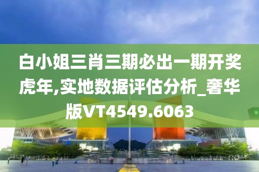 白小姐三肖三期必出一期開獎虎年,實地數(shù)據(jù)評估分析_奢華版VT4549.6063