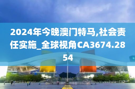 2024年今晚澳門特馬,社會責(zé)任實施_全球視角CA3674.2854