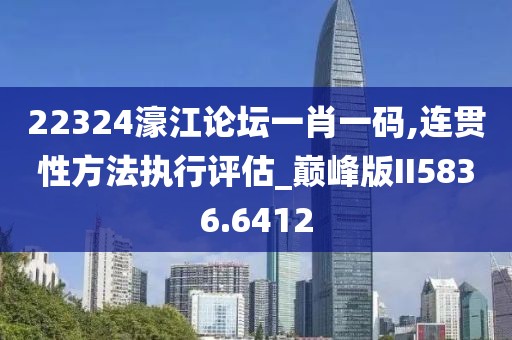 22324濠江論壇一肖一碼,連貫性方法執(zhí)行評估_巔峰版II5836.6412