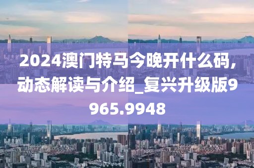 2024澳門特馬今晚開什么碼,動態(tài)解讀與介紹_復(fù)興升級版9965.9948