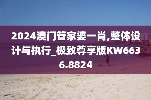 2024澳門管家婆一肖,整體設(shè)計與執(zhí)行_極致尊享版KW6636.8824