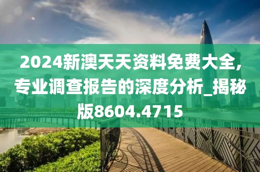 2024新澳天天資料免費大全,專業(yè)調查報告的深度分析_揭秘版8604.4715