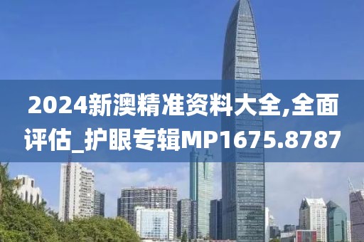 2024新澳精準資料大全,全面評估_護眼專輯MP1675.8787