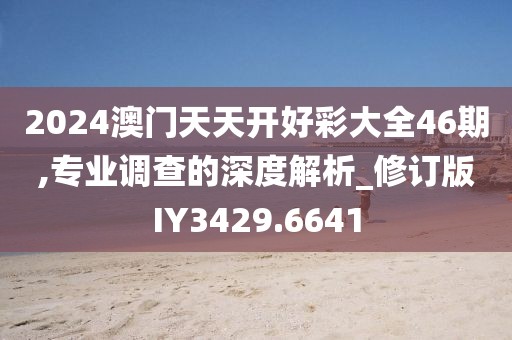 2024澳門天天開好彩大全46期,專業(yè)調(diào)查的深度解析_修訂版IY3429.6641