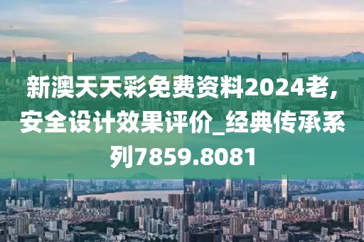 新澳天天彩免費資料2024老,安全設計效果評價_經(jīng)典傳承系列7859.8081