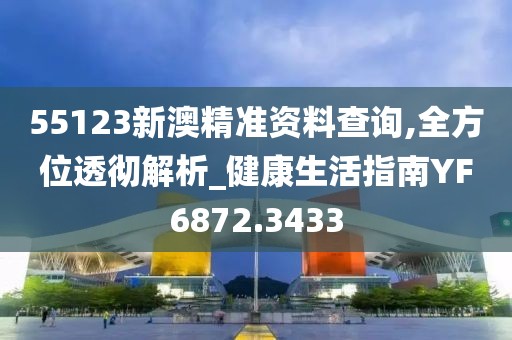 55123新澳精準資料查詢,全方位透徹解析_健康生活指南YF6872.3433