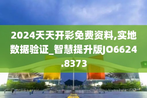 2024天天開彩免費(fèi)資料,實(shí)地?cái)?shù)據(jù)驗(yàn)證_智慧提升版JO6624.8373