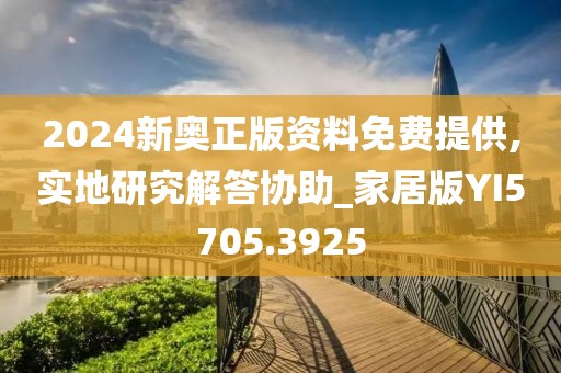 2024新奧正版資料免費(fèi)提供,實(shí)地研究解答協(xié)助_家居版YI5705.3925