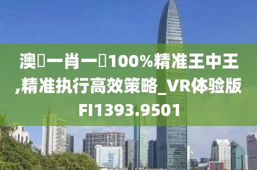 澳門一肖一碼100%精準(zhǔn)王中王,精準(zhǔn)執(zhí)行高效策略_VR體驗版FI1393.9501