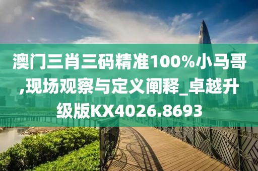 澳門三肖三碼精準100%小馬哥,現(xiàn)場觀察與定義闡釋_卓越升級版KX4026.8693