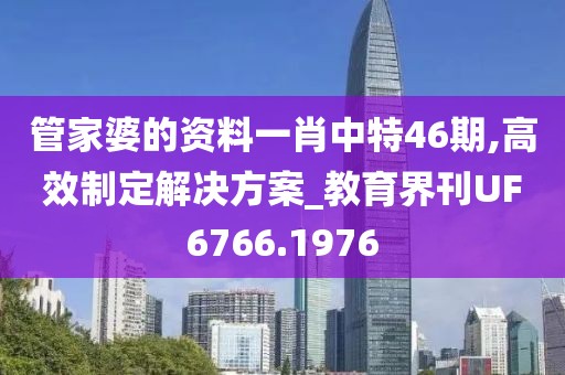 管家婆的資料一肖中特46期,高效制定解決方案_教育界刊UF6766.1976