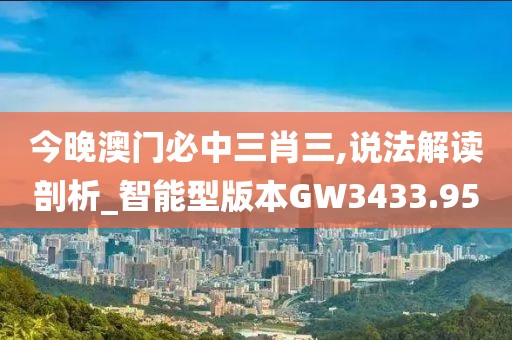 今晚澳門必中三肖三,說法解讀剖析_智能型版本GW3433.95