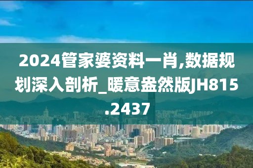 2024管家婆資料一肖,數(shù)據(jù)規(guī)劃深入剖析_暖意盎然版JH815.2437