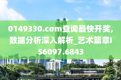 0149330.cσm查詢最快開獎,數(shù)據(jù)分析深入解析_藝術(shù)篇章IS6097.6843