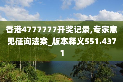 香港4777777開獎記錄,專家意見征詢法案_版本釋義551.4371