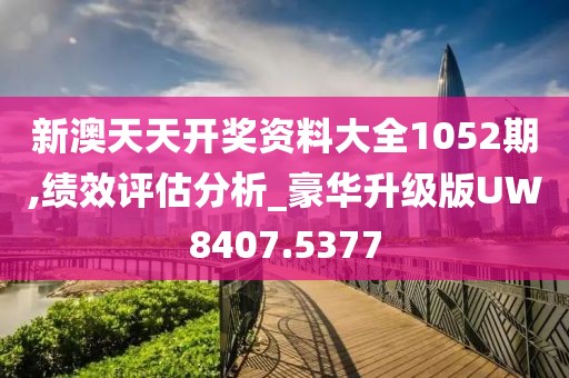 新澳天天開獎資料大全1052期,績效評估分析_豪華升級版UW8407.5377