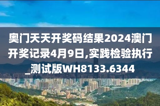 奧門天天開獎碼結(jié)果2024澳門開獎記錄4月9日,實踐檢驗執(zhí)行_測試版WH8133.6344