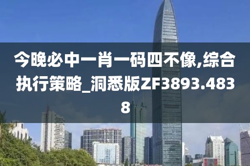 今晚必中一肖一碼四不像,綜合執(zhí)行策略_洞悉版ZF3893.4838