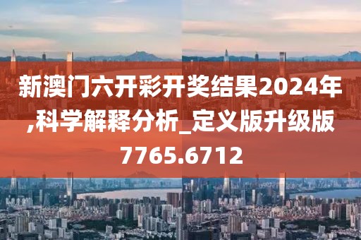 新澳門六開彩開獎結(jié)果2024年,科學(xué)解釋分析_定義版升級版7765.6712