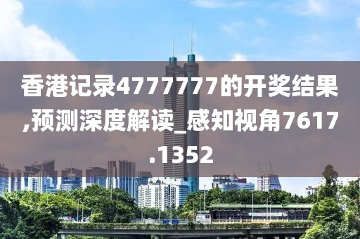 香港記錄4777777的開獎結(jié)果,預(yù)測深度解讀_感知視角7617.1352