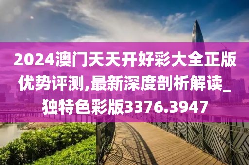 2024澳門天天開好彩大全正版優(yōu)勢評測,最新深度剖析解讀_獨(dú)特色彩版3376.3947