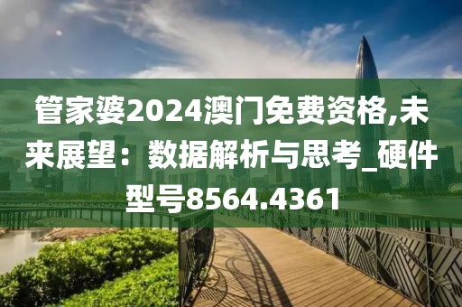 管家婆2024澳門免費(fèi)資格,未來(lái)展望：數(shù)據(jù)解析與思考_硬件型號(hào)8564.4361