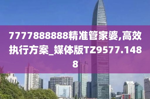 7777888888精準(zhǔn)管家婆,高效執(zhí)行方案_媒體版TZ9577.1488