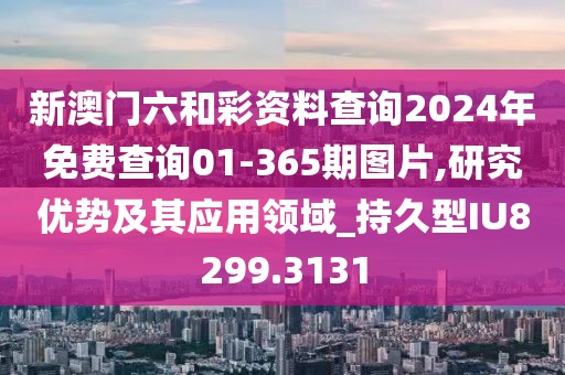 新澳門六和彩資料查詢2024年免費(fèi)查詢01-365期圖片,研究?jī)?yōu)勢(shì)及其應(yīng)用領(lǐng)域_持久型IU8299.3131