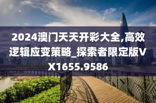 2024澳門天天開彩大全,高效邏輯應變策略_探索者限定版VX1655.9586