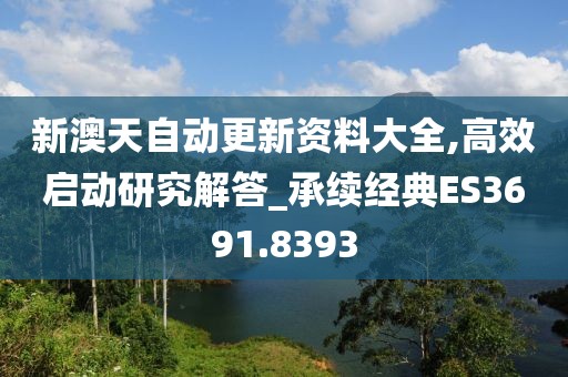 新澳天自動更新資料大全,高效啟動研究解答_承續(xù)經(jīng)典ES3691.8393