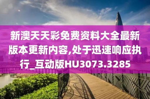 新澳天天彩免費(fèi)資料大全最新版本更新內(nèi)容,處于迅速響應(yīng)執(zhí)行_互動版HU3073.3285