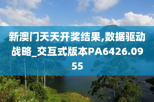 新澳門天天開獎結(jié)果,數(shù)據(jù)驅(qū)動戰(zhàn)略_交互式版本PA6426.0955