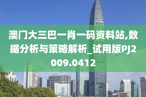 澳門大三巴一肖一碼資料站,數(shù)據(jù)分析與策略解析_試用版PJ2009.0412