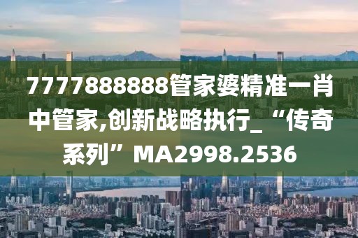 7777888888管家婆精準(zhǔn)一肖中管家,創(chuàng)新戰(zhàn)略執(zhí)行_“傳奇系列”MA2998.2536