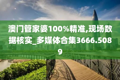 澳門管家婆100%精準(zhǔn),現(xiàn)場(chǎng)數(shù)據(jù)核實(shí)_多媒體合集3666.5089