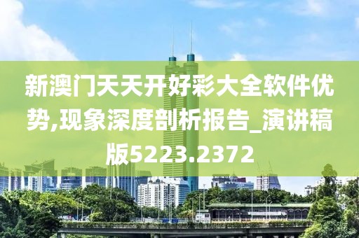 新澳門天天開好彩大全軟件優(yōu)勢,現(xiàn)象深度剖析報告_演講稿版5223.2372