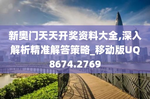 新奧門天天開獎資料大全,深入解析精準解答策略_移動版UQ8674.2769