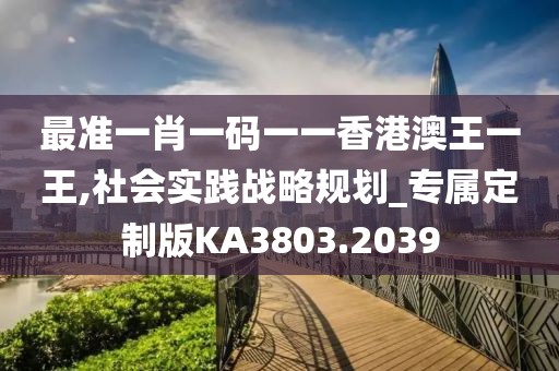 最準一肖一碼一一香港澳王一王,社會實踐戰(zhàn)略規(guī)劃_專屬定制版KA3803.2039